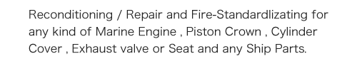 Reconditioning / Repair and Fire-Standardlizating for any kind of Marine Engine , Piston Crown , Cylinder Cover , Exhaust valve or Seat and any Ship Parts.